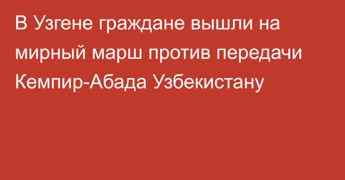 В Узгене граждане вышли на мирный марш против передачи Кемпир-Абада Узбекистану