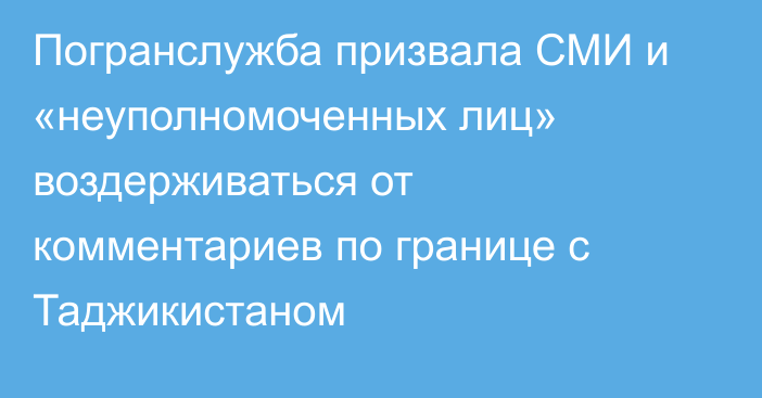 Погранслужба призвала СМИ и «неуполномоченных лиц» воздерживаться от комментариев по границе с Таджикистаном