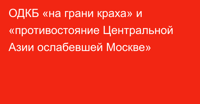 ОДКБ «на грани краха» и «противостояние Центральной Азии ослабевшей Москве»