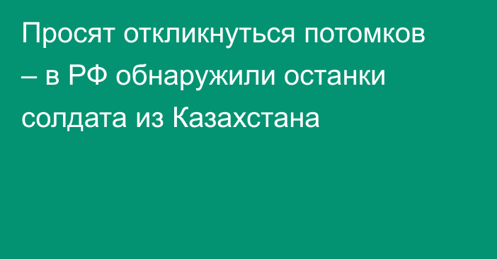 Просят откликнуться потомков – в РФ обнаружили останки солдата из Казахстана