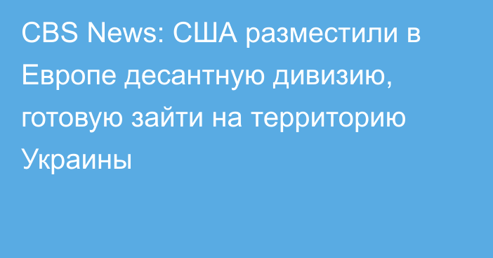 CBS News: США разместили в Европе десантную дивизию, готовую зайти на территорию Украины