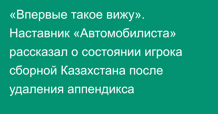 «Впервые такое вижу». Наставник «Автомобилиста» рассказал о состоянии игрока сборной Казахстана после удаления аппендикса