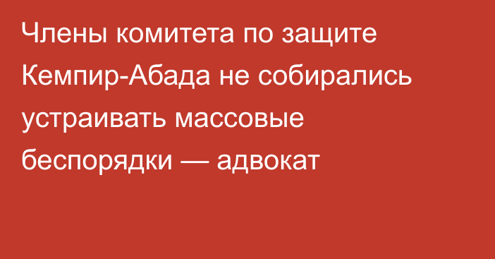 Члены комитета по защите Кемпир-Абада не собирались устраивать массовые беспорядки — адвокат