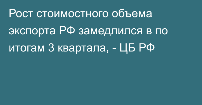 Рост стоимостного объема экспорта РФ замедлился в по итогам 3 квартала, - ЦБ РФ