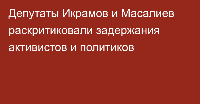 Депутаты Икрамов и Масалиев раскритиковали задержания активистов и политиков