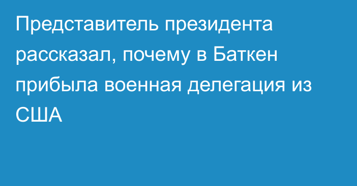 Представитель президента рассказал, почему в Баткен прибыла военная делегация из США