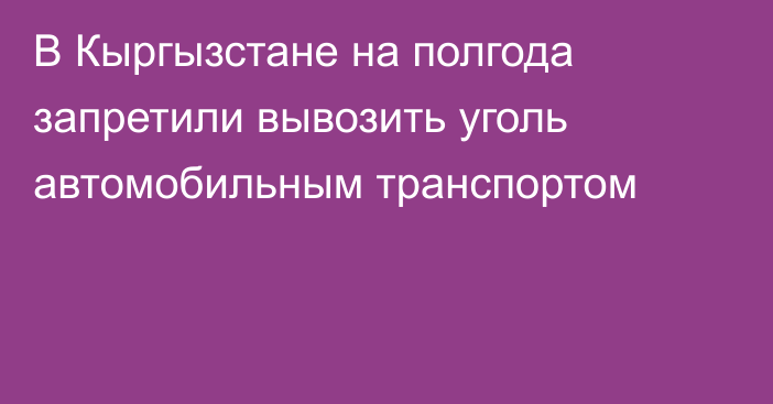 В Кыргызстане на полгода запретили вывозить уголь автомобильным транспортом