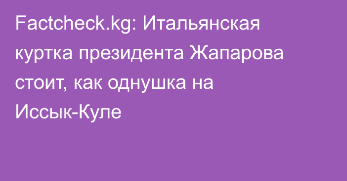 Factcheck.kg: Итальянская куртка президента Жапарова стоит, как однушка на Иссык-Куле