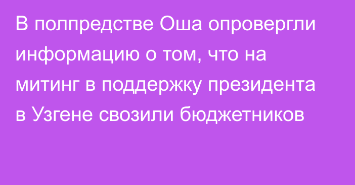 В полпредстве Оша опровергли информацию о том, что на митинг в поддержку президента в Узгене свозили бюджетников