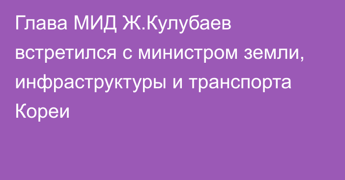 Глава МИД Ж.Кулубаев встретился с министром земли, инфраструктуры и транспорта Кореи