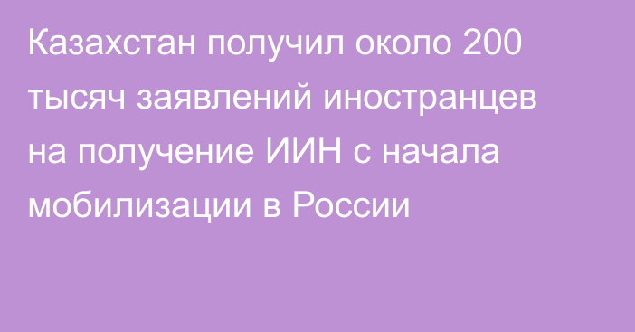 Казахстан получил около 200 тысяч заявлений иностранцев на получение ИИН с начала мобилизации в России