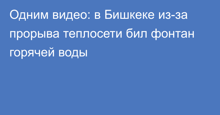 Одним видео: в Бишкеке из-за прорыва теплосети бил фонтан горячей воды