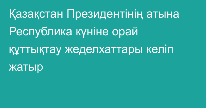 Қазақстан Президентінің атына Республика күніне орай құттықтау жеделхаттары келіп жатыр