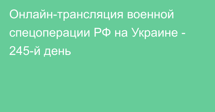 Онлайн-трансляция военной спецоперации РФ на Украине - 245-й день