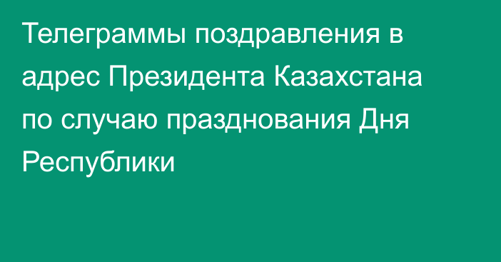 Телеграммы поздравления в адрес Президента Казахстана по случаю празднования Дня Республики