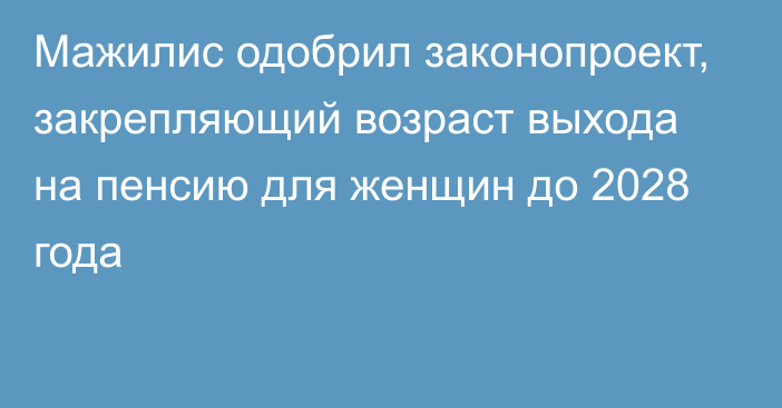 Мажилис одобрил законопроект, закрепляющий возраст выхода на пенсию для женщин до 2028 года