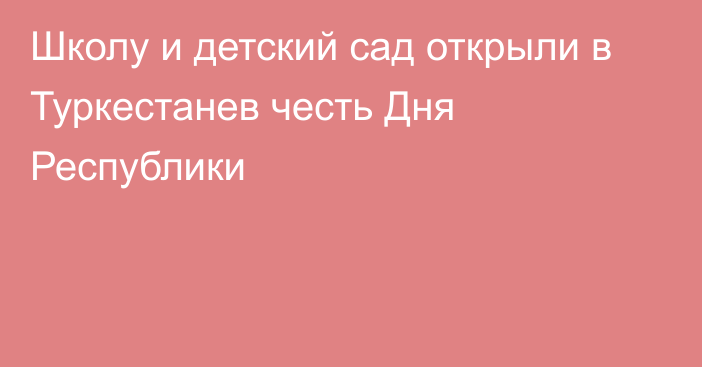 Школу и детский сад открыли в Туркестанев честь Дня Республики