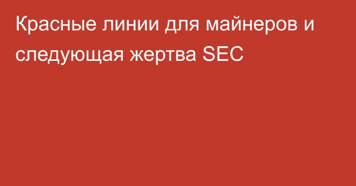 Красные линии для майнеров и следующая жертва SEC