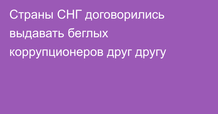 Страны СНГ договорились выдавать беглых коррупционеров друг другу