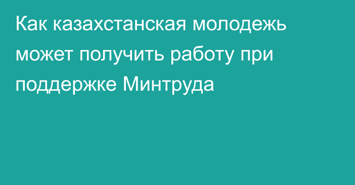 Как казахстанская молодежь может получить работу при поддержке Минтруда