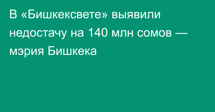 В «Бишкексвете» выявили недостачу на 140 млн сомов — мэрия Бишкека