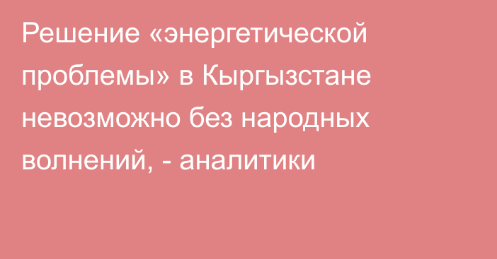 Решение «энергетической проблемы» в Кыргызстане невозможно без народных волнений, - аналитики