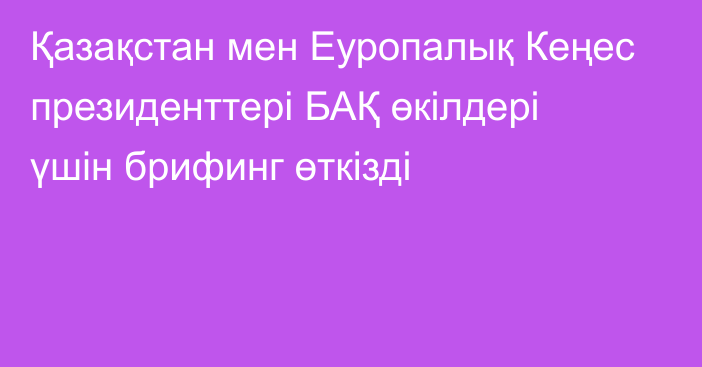 Қазақстан мен Еуропалық Кеңес президенттері БАҚ өкілдері үшін брифинг өткізді