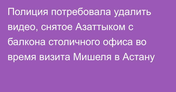 Полиция потребовала удалить видео, снятое Азаттыком с балкона столичного офиса во время визита Мишеля в Астану