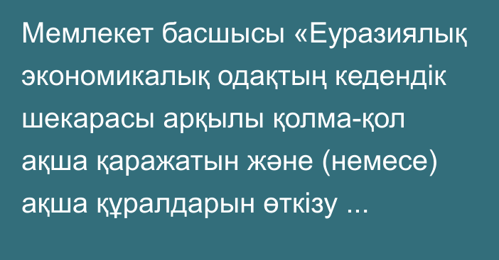 Мемлекет басшысы «Еуразиялық экономикалық одақтың кедендік шекарасы арқылы қолма-қол ақша қаражатын және (немесе) ақша құралдарын өткізу кезінде қылмыстық жолмен алынған кірістерді заңдастыруға (жылыстатуға) және терроризмді қаржыландыруға қарсы іс-қимыл саласында ақпарат алмасу туралы келісімді ратификациялау туралы» Қазақстан Республикасының Заңына қол қойды