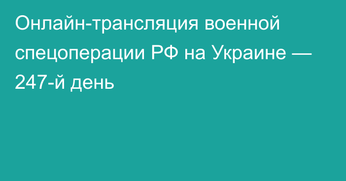 Онлайн-трансляция военной спецоперации РФ на Украине — 247-й день