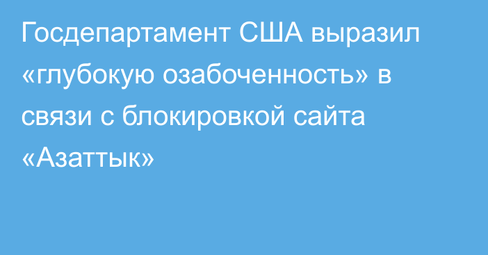 Госдепартамент США выразил «глубокую озабоченность» в связи с блокировкой сайта «Азаттык»