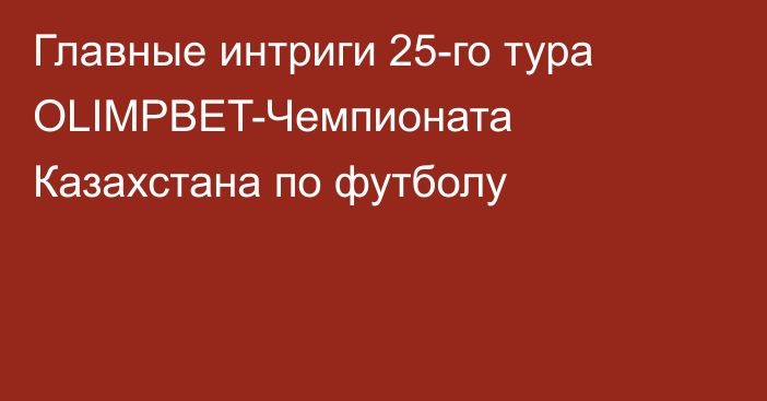 Главные интриги 25-го тура OLIMPBET-Чемпионата Казахстана по футболу