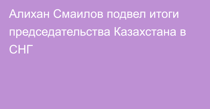 Алихан Смаилов подвел итоги председательства Казахстана в СНГ