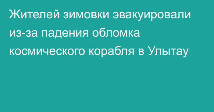 Жителей зимовки эвакуировали из-за падения обломка космического корабля в Улытау