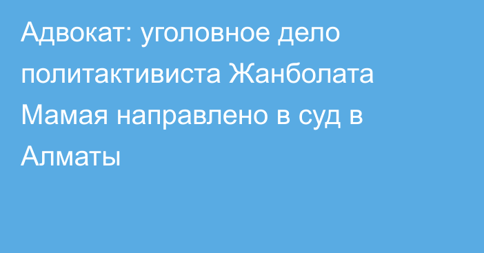 Адвокат:  уголовное дело политактивиста Жанболата Мамая направлено в суд в Алматы