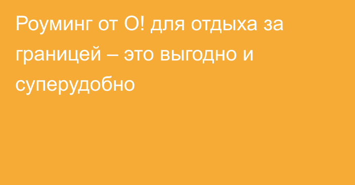 Роуминг от О! для отдыха за границей – это выгодно и суперудобно