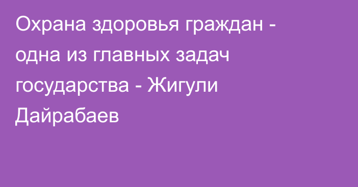 Охрана здоровья граждан - одна из главных задач государства - Жигули Дайрабаев