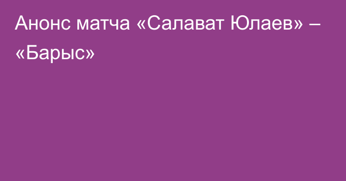 Анонс матча «Салават Юлаев» – «Барыс»