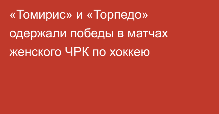 «Томирис» и «Торпедо» одержали победы в матчах женского ЧРК по хоккею