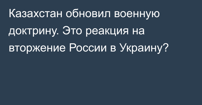 Казахстан обновил военную доктрину. Это реакция на вторжение России в Украину?