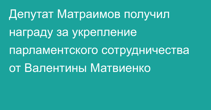 Депутат Матраимов получил награду за укрепление парламентского сотрудничества от Валентины Матвиенко