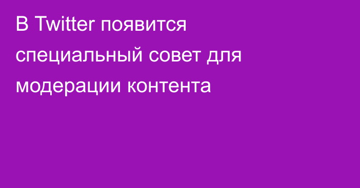 В Twitter появится специальный совет для модерации контента