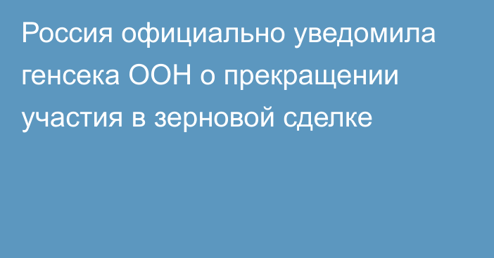 Россия официально уведомила генсека ООН о прекращении участия в зерновой сделке