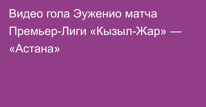 Видео гола Эуженио матча Премьер-Лиги «Кызыл-Жар» — «Астана»