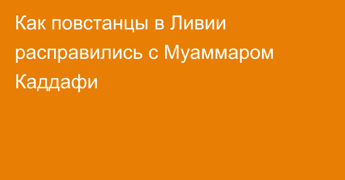 Как повстанцы в Ливии расправились с Муаммаром Каддафи