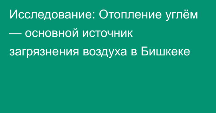 Исследование: Отопление углём — основной источник загрязнения воздуха в Бишкеке