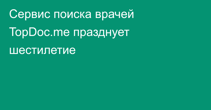 Сервис поиска врачей TopDoc.me празднует шестилетие