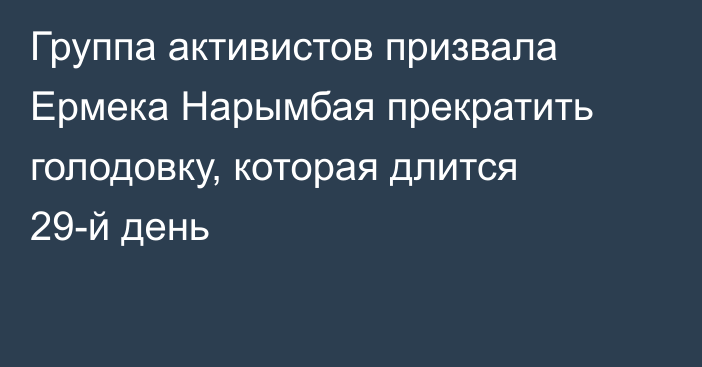 Группа активистов призвала Ермека Нарымбая прекратить голодовку, которая длится 29-й день