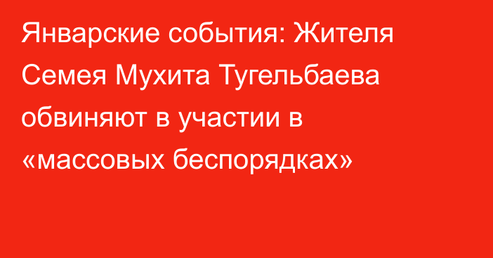 Январские события: Жителя Семея Мухита Тугельбаева обвиняют в участии в «массовых беспорядках»