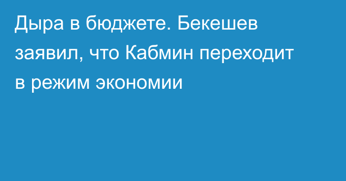 Дыра в бюджете. Бекешев заявил, что Кабмин переходит в режим экономии